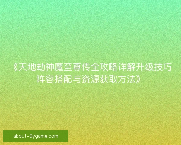 《天地劫神魔至尊传全攻略详解升级技巧阵容搭配与资源获取方法》