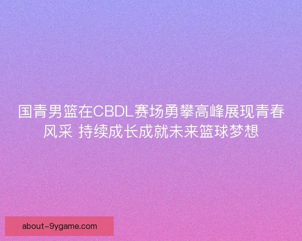 国青男篮在CBDL赛场勇攀高峰展现青春风采 持续成长成就未来篮球梦想