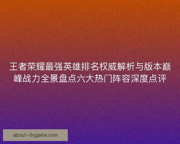 王者荣耀最强英雄排名权威解析与版本巅峰战力全景盘点六大热门阵容深度点评