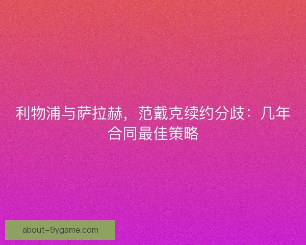 利物浦与萨拉赫，范戴克续约分歧：几年合同最佳策略