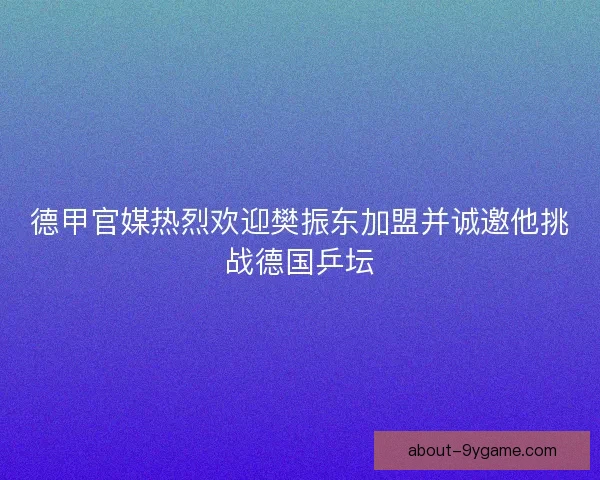 德甲官媒热烈欢迎樊振东加盟并诚邀他挑战德国乒坛