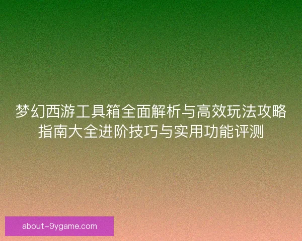 梦幻西游工具箱全面解析与高效玩法攻略指南大全进阶技巧与实用功能评测
