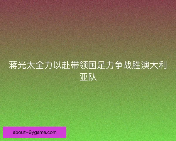 蒋光太全力以赴带领国足力争战胜澳大利亚队