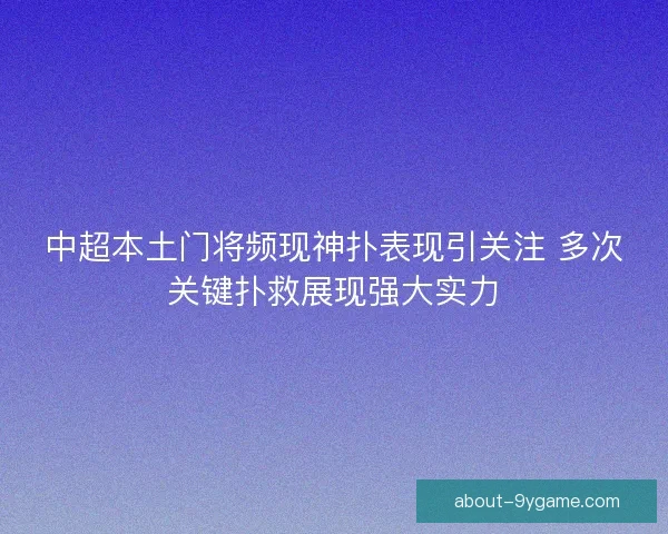 中超本土门将频现神扑表现引关注 多次关键扑救展现强大实力