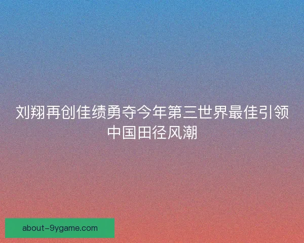 刘翔再创佳绩勇夺今年第三世界最佳引领中国田径风潮