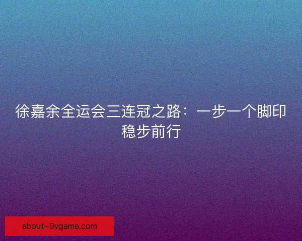 徐嘉余全运会三连冠之路：一步一个脚印稳步前行