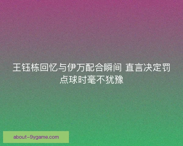 王钰栋回忆与伊万配合瞬间 直言决定罚点球时毫不犹豫