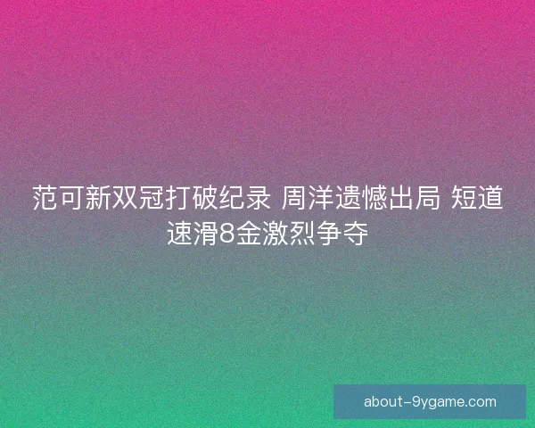 范可新双冠打破纪录 周洋遗憾出局 短道速滑8金激烈争夺