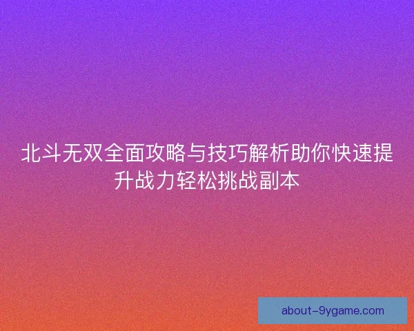 北斗无双全面攻略与技巧解析助你快速提升战力轻松挑战副本 北斗无双全面攻略与技巧解析助你快速提升战力轻松挑战副本